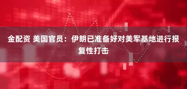 金配资 美国官员：伊朗已准备好对美军基地进行报复性打击