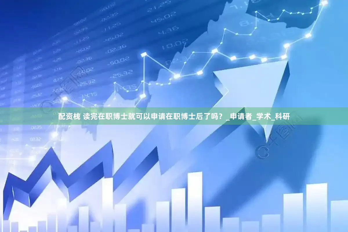 配资栈 读完在职博士就可以申请在职博士后了吗？_申请者_学术_科研
