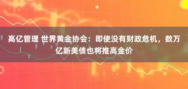 高亿管理 世界黄金协会：即使没有财政危机，数万亿新美债也将推高金价