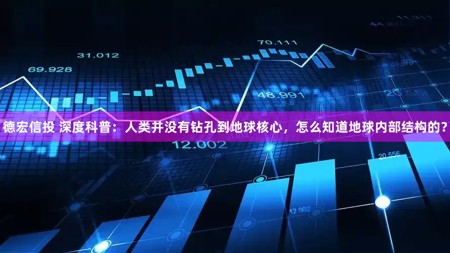德宏信投 深度科普：人类并没有钻孔到地球核心，怎么知道地球内部结构的？