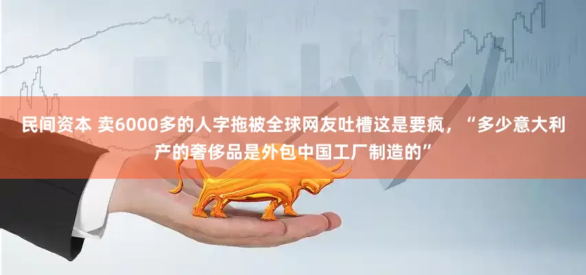 民间资本 卖6000多的人字拖被全球网友吐槽这是要疯，“多少意大利产的奢侈品是外包中国工厂制造的”
