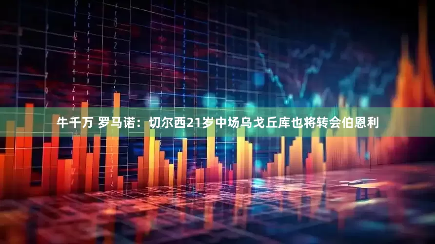 牛千万 罗马诺：切尔西21岁中场乌戈丘库也将转会伯恩利