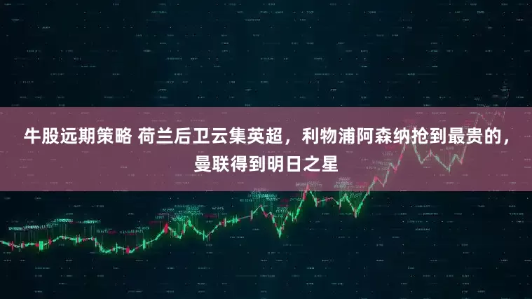 牛股远期策略 荷兰后卫云集英超，利物浦阿森纳抢到最贵的，曼联得到明日之星