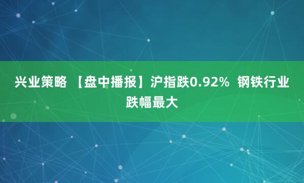 兴业策略 【盘中播报】沪指跌0.92%  钢铁行业跌幅最大