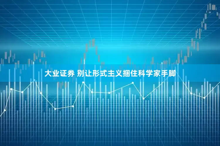 大业证券 别让形式主义捆住科学家手脚