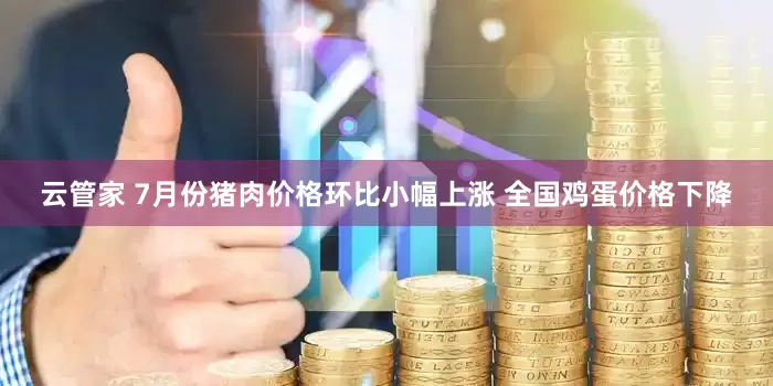 云管家 7月份猪肉价格环比小幅上涨 全国鸡蛋价格下降