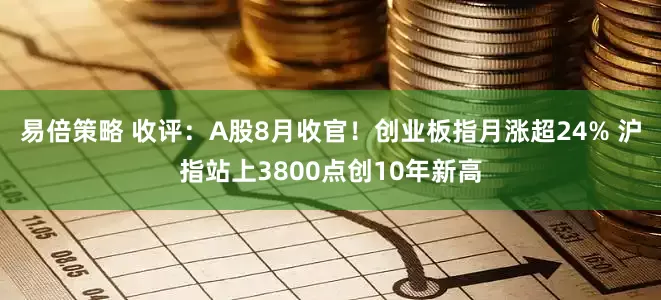 易倍策略 收评：A股8月收官！创业板指月涨超24% 沪指站上3800点创10年新高