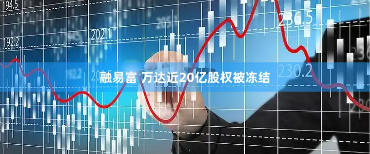 融易富 万达近20亿股权被冻结