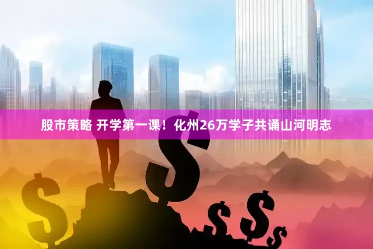 股市策略 开学第一课！化州26万学子共诵山河明志