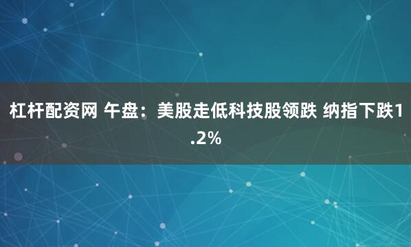杠杆配资网 午盘：美股走低科技股领跌 纳指下跌1.2%