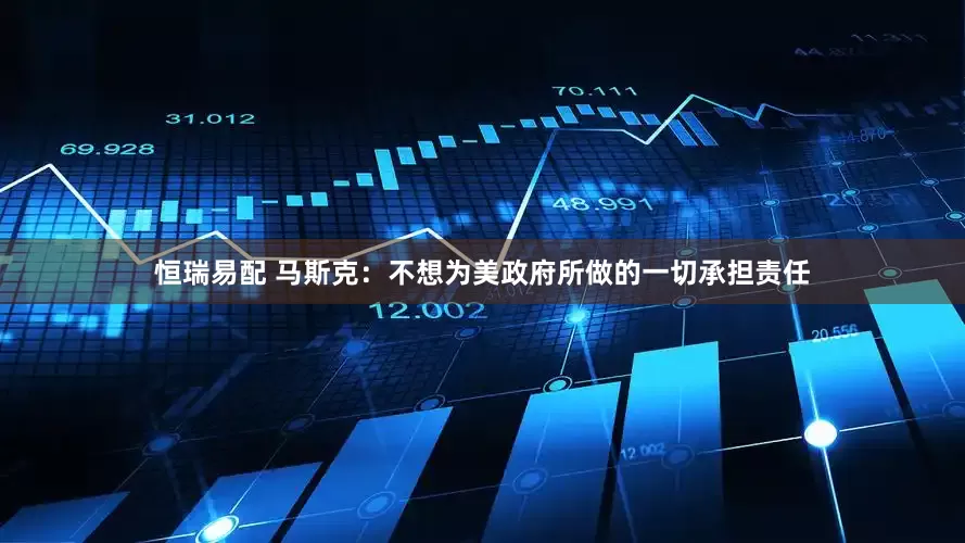 恒瑞易配 马斯克：不想为美政府所做的一切承担责任