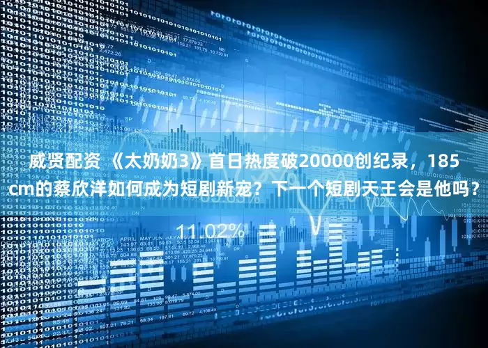 威贤配资 《太奶奶3》首日热度破20000创纪录，185cm的蔡欣洋如何成为短剧新宠？下一个短剧天王会是他吗？
