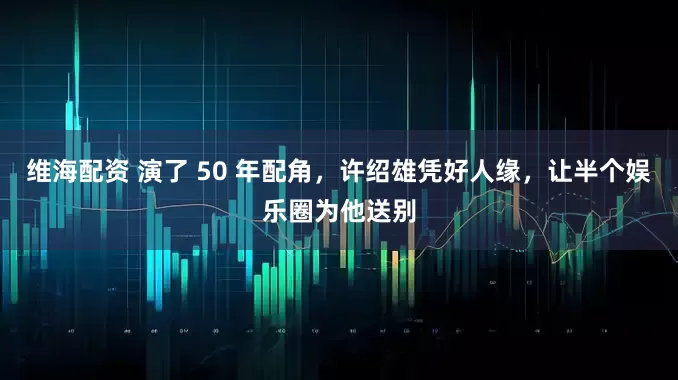 维海配资 演了 50 年配角，许绍雄凭好人缘，让半个娱乐圈为他送别
