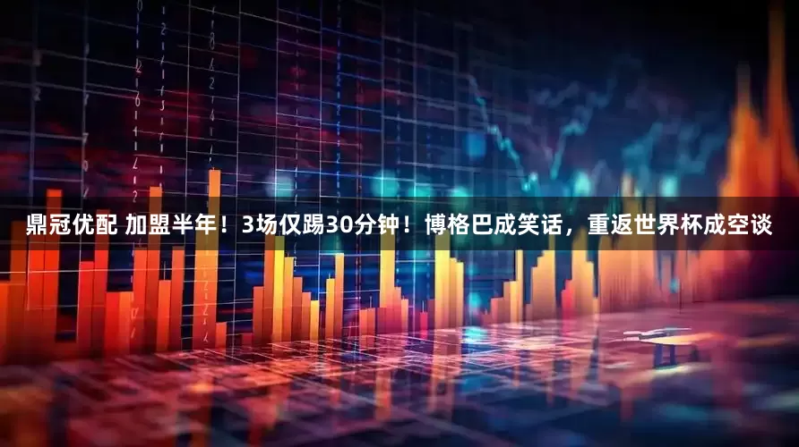 鼎冠优配 加盟半年！3场仅踢30分钟！博格巴成笑话，重返世界杯成空谈