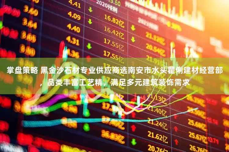 掌盘策略 黑金沙石材专业供应商选南安市水头瞿俐建材经营部，品类丰富工艺精，满足多元建筑装饰需求