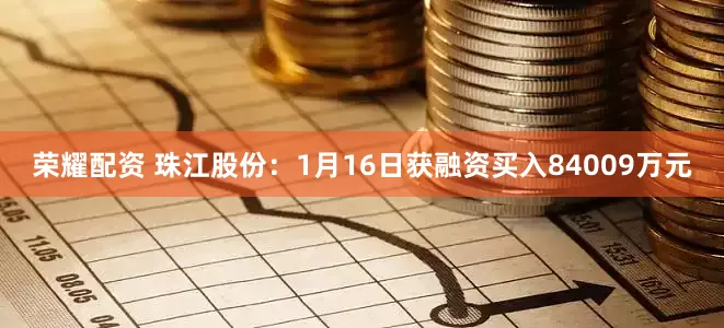 荣耀配资 珠江股份：1月16日获融资买入84009万元