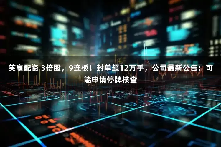 笑赢配资 3倍股，9连板！封单超12万手，公司最新公告：可能申请停牌核查
