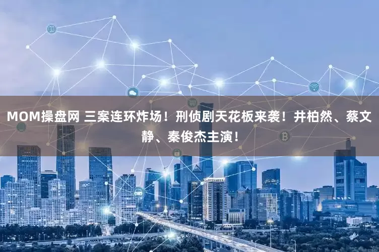 MOM操盘网 三案连环炸场！刑侦剧天花板来袭！井柏然、蔡文静、秦俊杰主演！