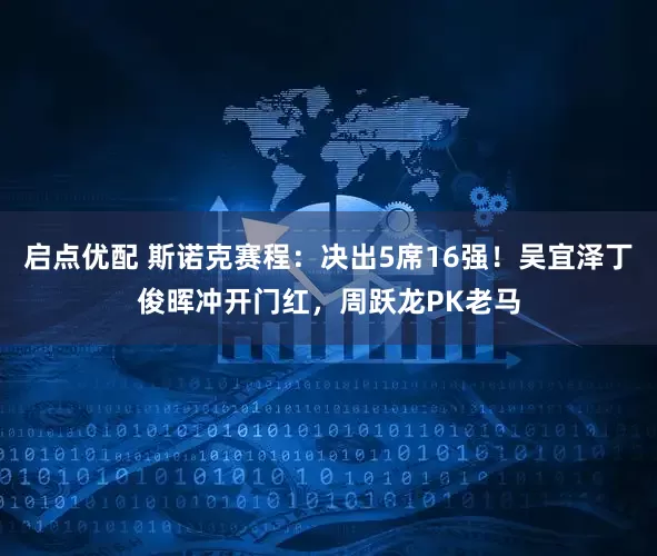 启点优配 斯诺克赛程：决出5席16强！吴宜泽丁俊晖冲开门红，周跃龙PK老马